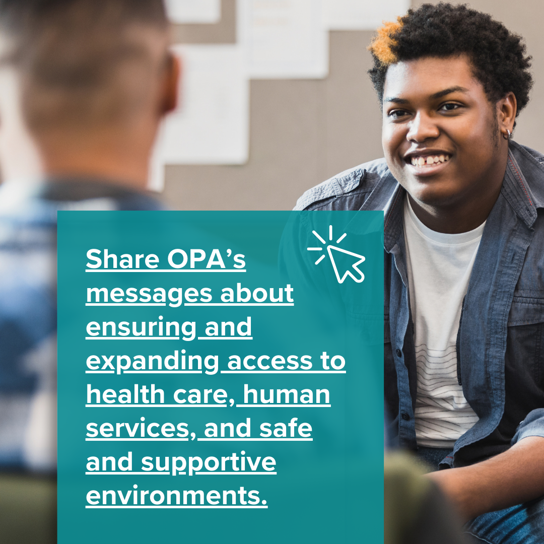 Share OPA’s messages about ensuring and expanding access to health care, human services, and safe and supportive environments.