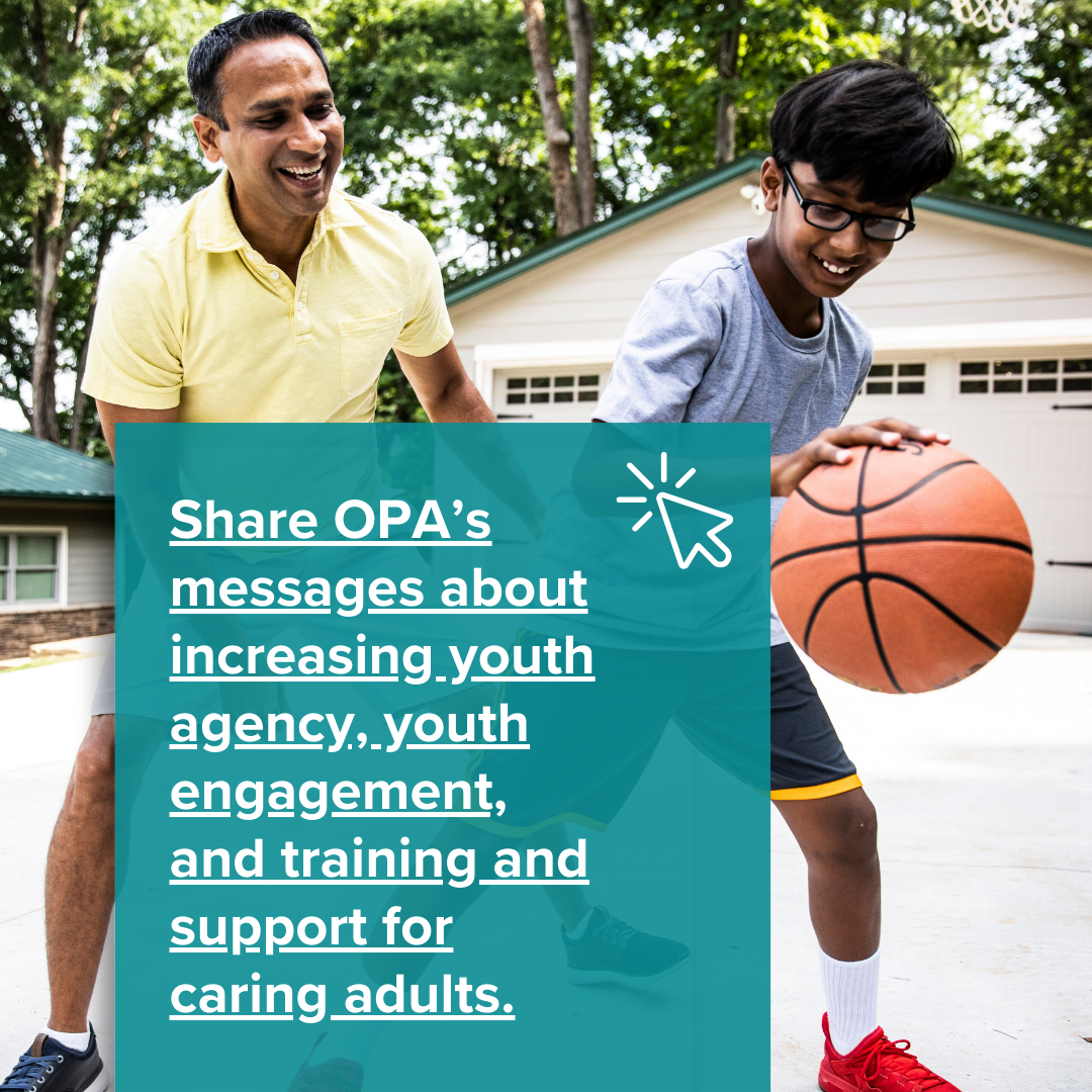 Share OPA’s messages about increasing youth agency, youth engagement, and training and support for caring adults.